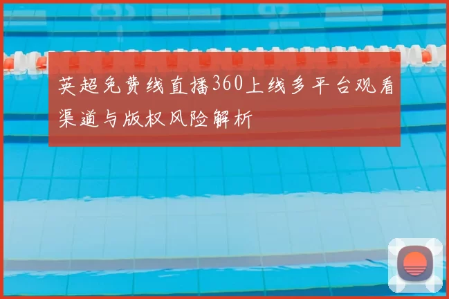 英超免费线直播360上线多平台观看渠道与版权风险解析