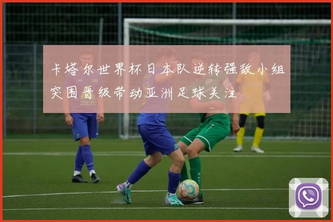 卡塔尔世界杯日本队逆转强敌小组突围晋级带动亚洲足球关注