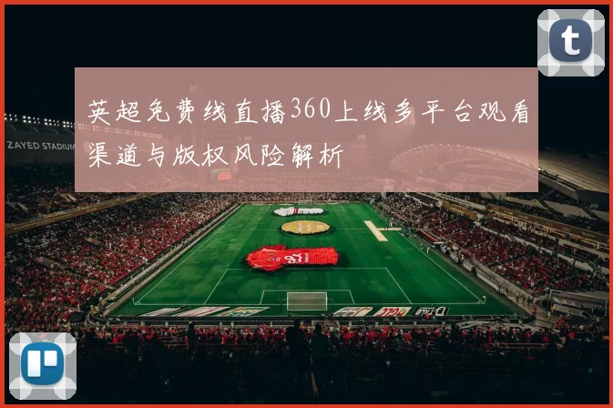 英超免费线直播360上线多平台观看渠道与版权风险解析