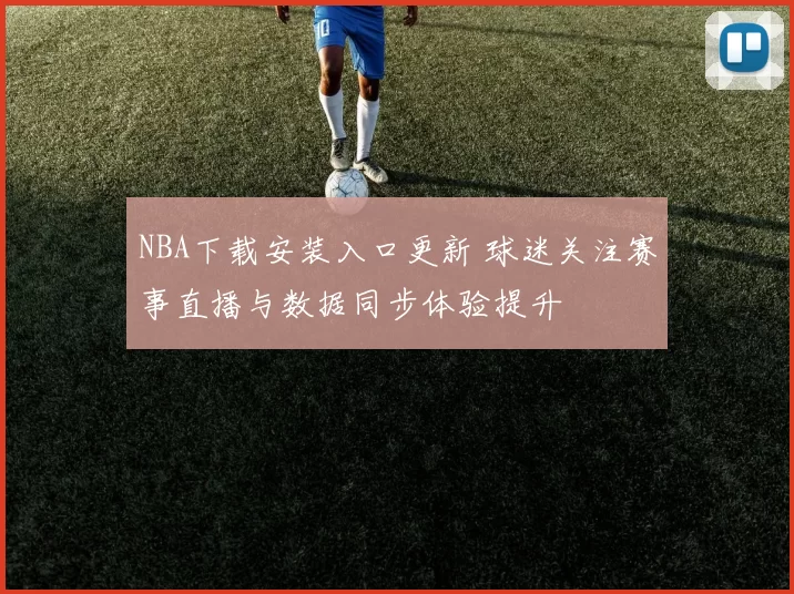 NBA下载安装入口更新 球迷关注赛事直播与数据同步体验提升