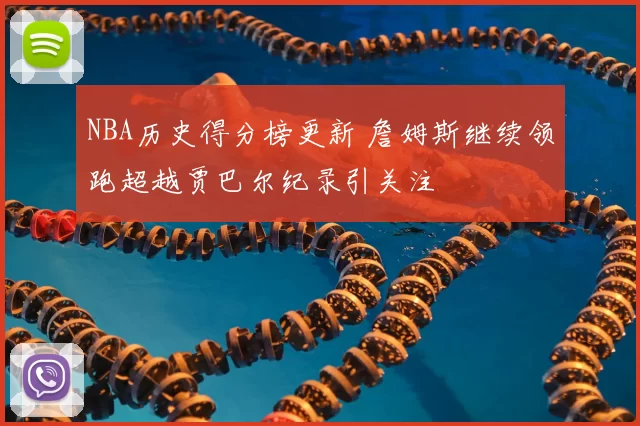 NBA历史得分榜更新 詹姆斯继续领跑超越贾巴尔纪录引关注