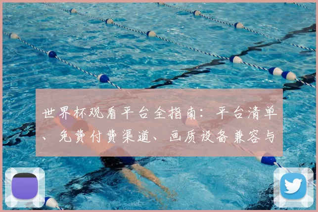 世界杯观看平台全指南：平台清单、免费付费渠道、画质设备兼容与观赛提示