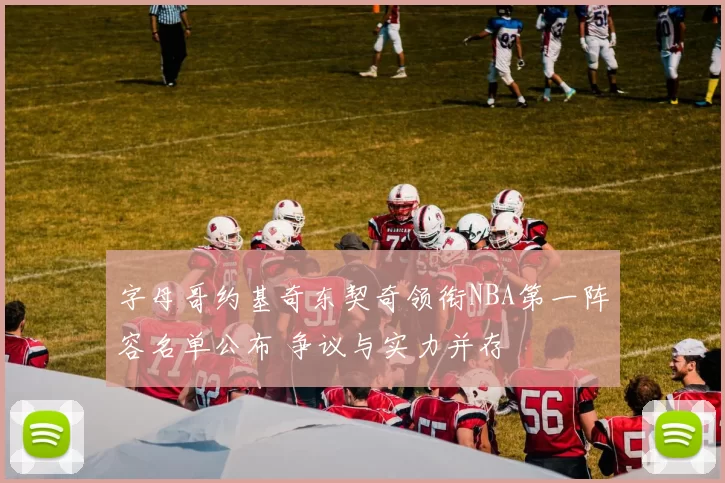 字母哥约基奇东契奇领衔NBA第一阵容名单公布 争议与实力并存