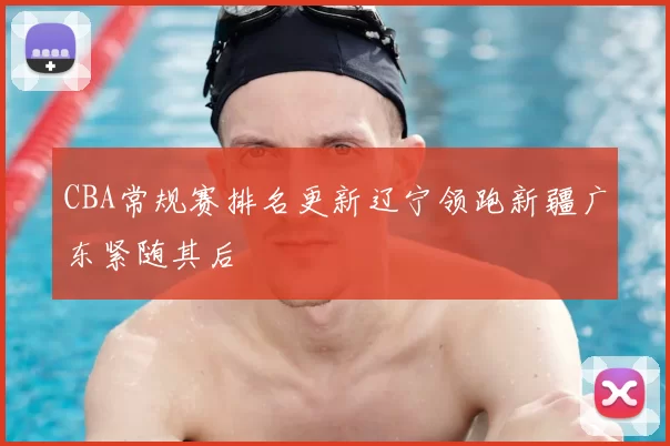 CBA常规赛排名更新辽宁领跑新疆广东紧随其后
