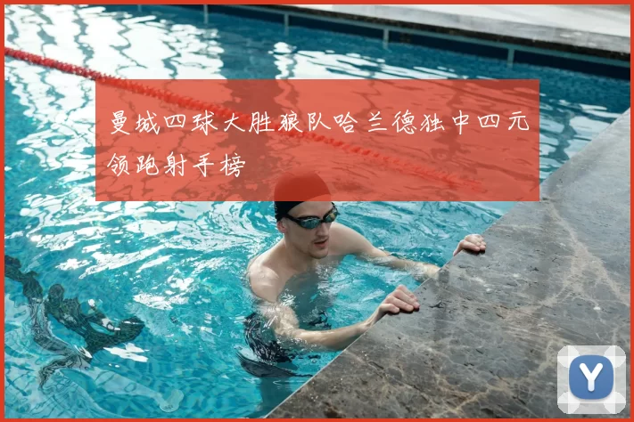 曼城四球大胜狼队哈兰德独中四元领跑射手榜