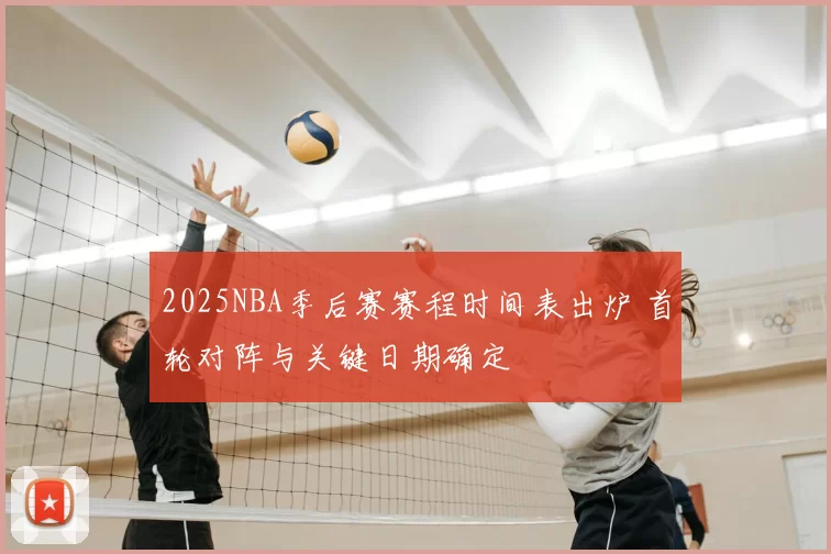 2025NBA季后赛赛程时间表出炉 首轮对阵与关键日期确定