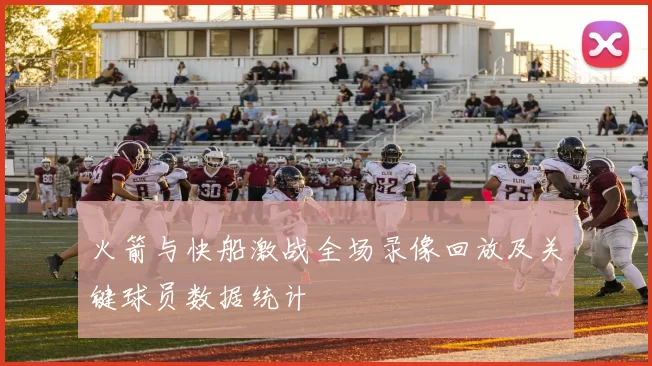 火箭与快船激战全场录像回放及关键球员数据统计