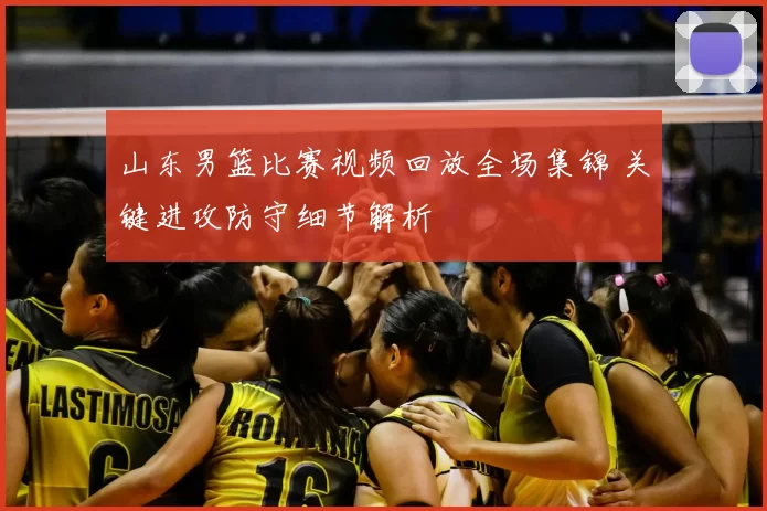 山东男篮比赛视频回放全场集锦 关键进攻防守细节解析