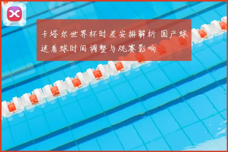 卡塔尔世界杯时差安排解析 国产球迷看球时间调整与观赛影响