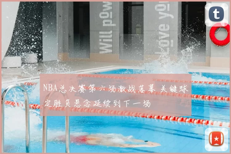NBA总决赛第六场激战落幕 关键球定胜负悬念延续到下一场