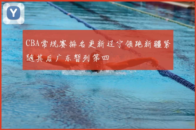 CBA常规赛排名更新辽宁领跑新疆紧随其后广东暂列第四