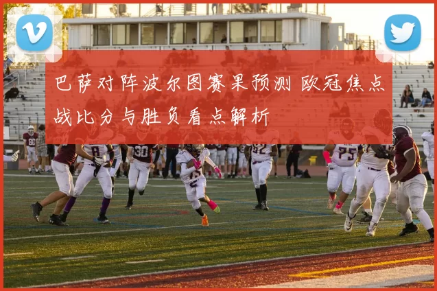 巴萨对阵波尔图赛果预测 欧冠焦点战比分与胜负看点解析