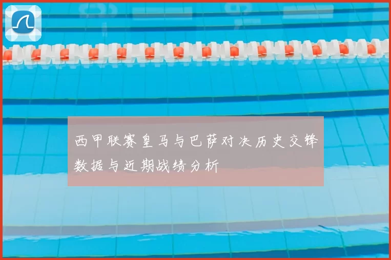 西甲联赛皇马与巴萨对决历史交锋数据与近期战绩分析