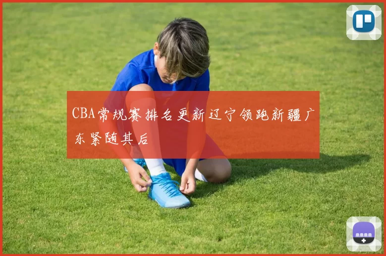 CBA常规赛排名更新辽宁领跑新疆广东紧随其后