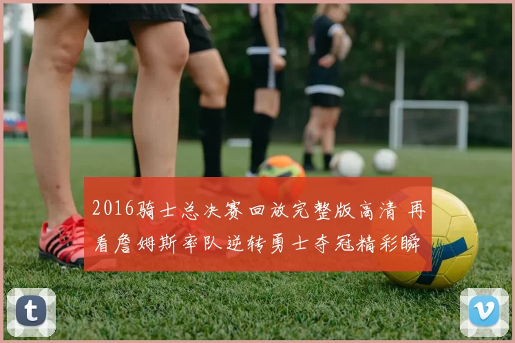 2016骑士总决赛回放完整版高清 再看詹姆斯率队逆转勇士夺冠精彩瞬间