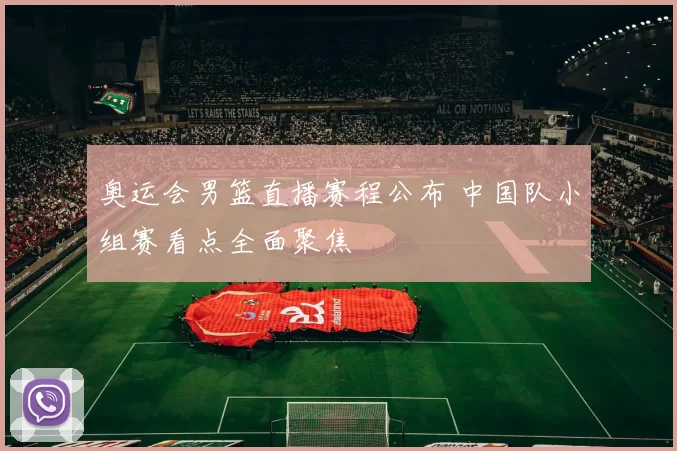 奥运会男篮直播赛程公布 中国队小组赛看点全面聚焦