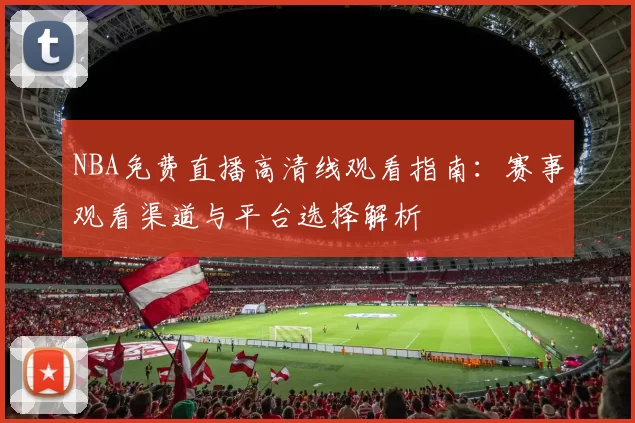 NBA免费直播高清线观看指南：赛事观看渠道与平台选择解析