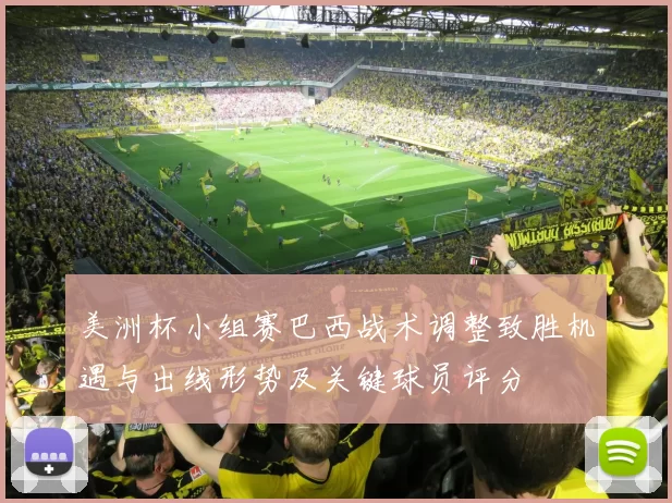 美洲杯小组赛巴西战术调整致胜机遇与出线形势及关键球员评分