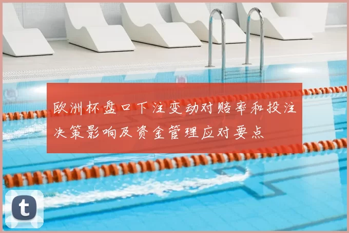 欧洲杯盘口下注变动对赔率和投注决策影响及资金管理应对要点