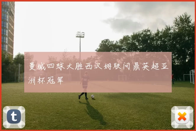 曼城四球大胜西汉姆联问鼎英超亚洲杯冠军