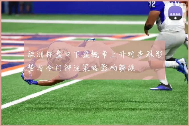 欧洲杯盘口下盘概率上升对夺冠形势与冷门押注策略影响解读