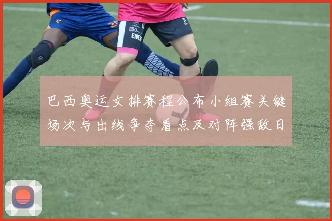 巴西奥运女排赛程公布小组赛关键场次与出线争夺看点及对阵强敌日程