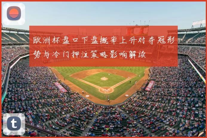 欧洲杯盘口下盘概率上升对夺冠形势与冷门押注策略影响解读