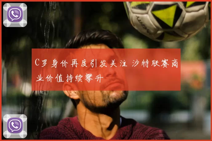 C罗身价再度引发关注 沙特联赛商业价值持续攀升