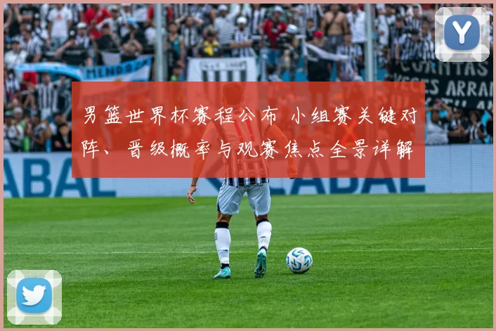 男篮世界杯赛程公布 小组赛关键对阵、晋级概率与观赛焦点全景详解