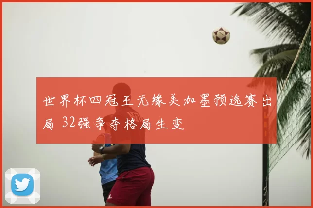 世界杯四冠王无缘美加墨预选赛出局 32强争夺格局生变