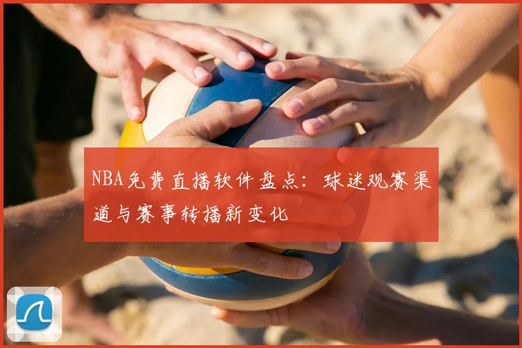 NBA免费直播软件盘点:球迷观赛渠道与赛事转播新变化