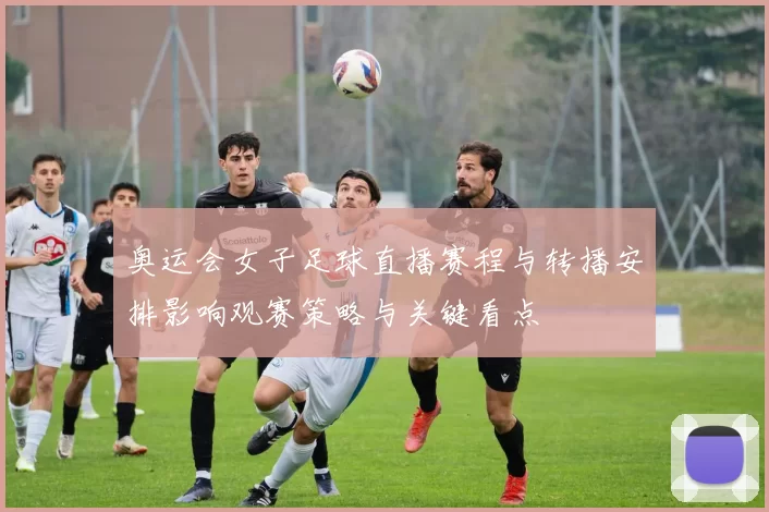 奥运会女子足球直播赛程与转播安排影响观赛策略与关键看点
