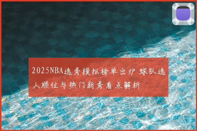 2025NBA选秀模拟榜单出炉 球队选人顺位与热门新秀看点解析