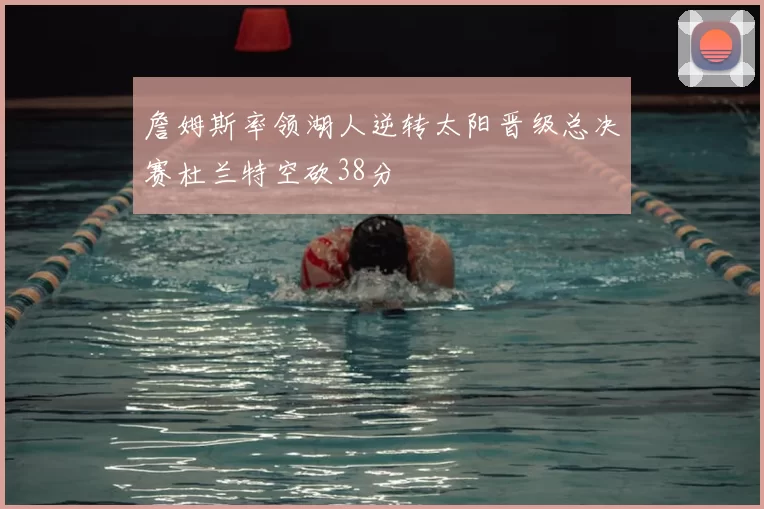 詹姆斯率领湖人逆转太阳晋级总决赛杜兰特空砍38分