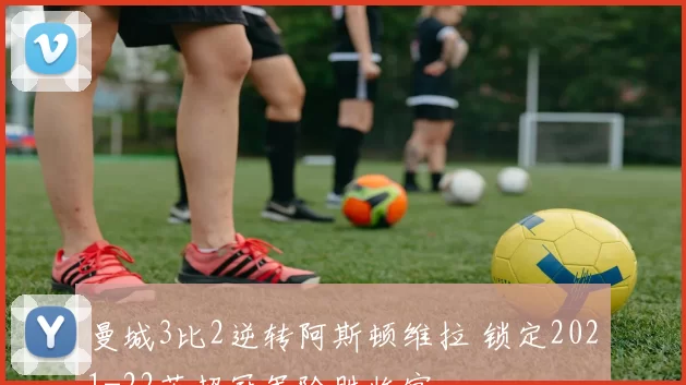 曼城3比2逆转阿斯顿维拉 锁定2021-22英超冠军险胜收官