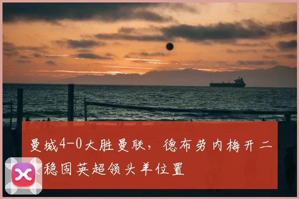 曼城4-0大胜曼联,德布劳内梅开二度稳固英超领头羊位置