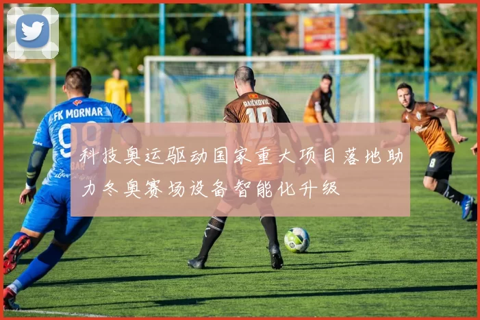 科技奥运驱动国家重大项目落地助力冬奥赛场设备智能化升级