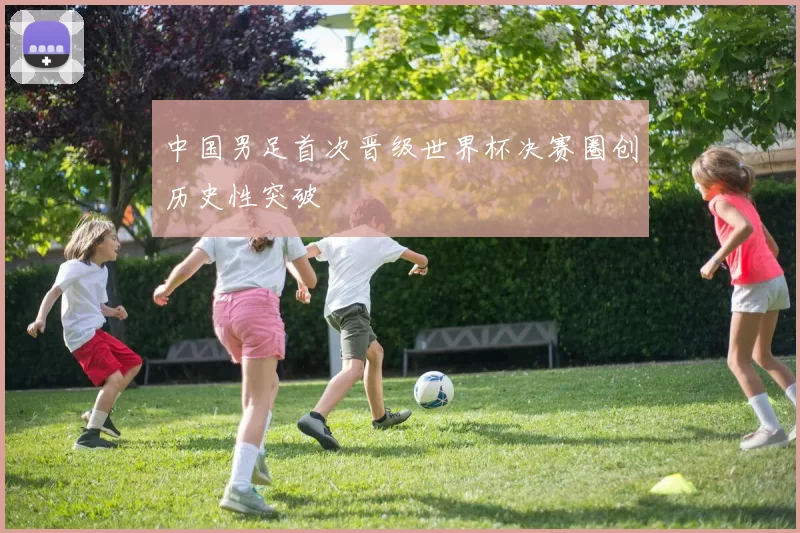 中国男足首次晋级世界杯决赛圈创历史性突破