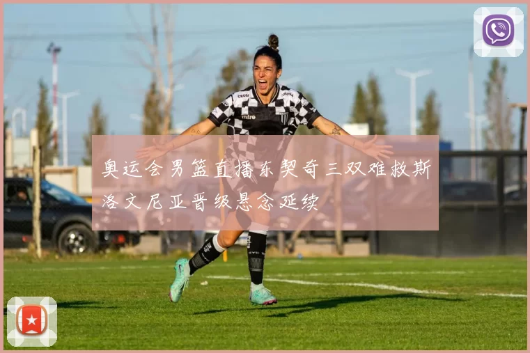 奥运会男篮直播东契奇三双难救斯洛文尼亚晋级悬念延续