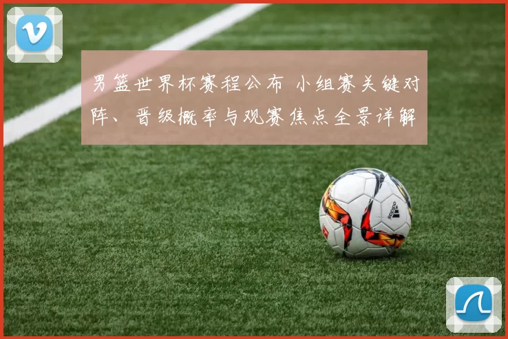 男篮世界杯赛程公布 小组赛关键对阵、晋级概率与观赛焦点全景详解