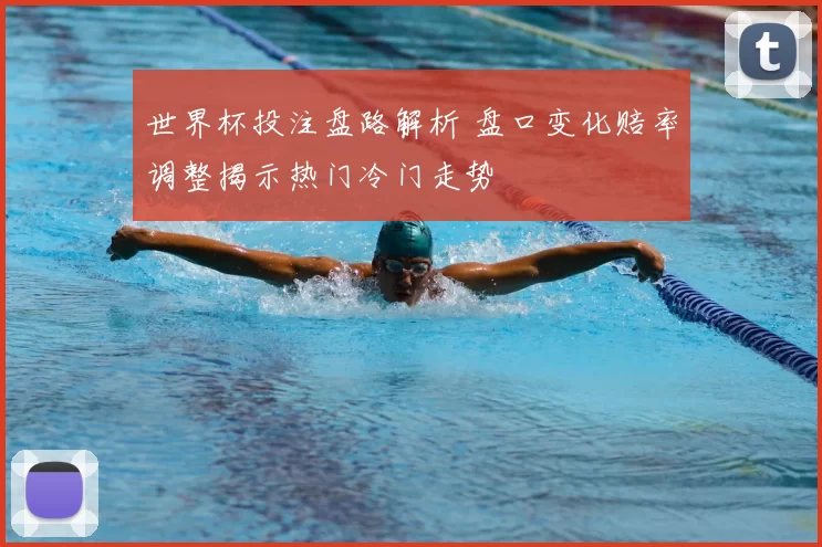 世界杯投注盘路解析 盘口变化赔率调整揭示热门冷门走势