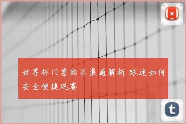 世界杯门票购买渠道解析 球迷如何安全便捷观赛