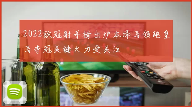 2022欧冠射手榜出炉本泽马领跑皇马夺冠关键火力受关注