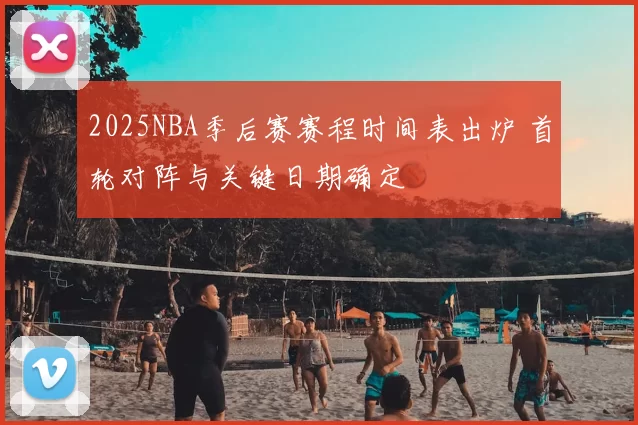 2025NBA季后赛赛程时间表出炉 首轮对阵与关键日期确定