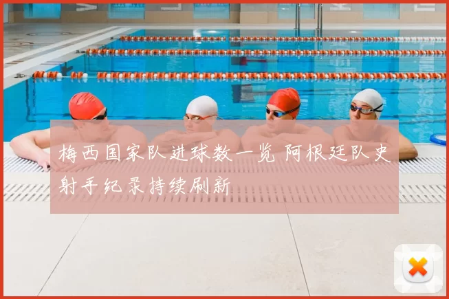 梅西国家队进球数一览 阿根廷队史射手纪录持续刷新