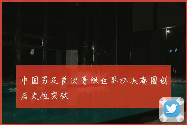 中国男足首次晋级世界杯决赛圈创历史性突破