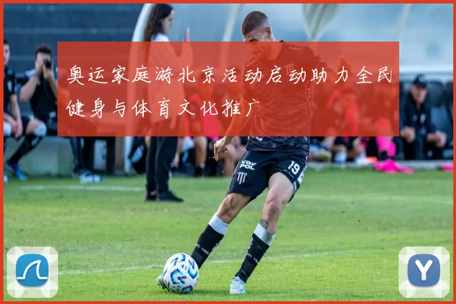 奥运家庭游北京活动启动助力全民健身与体育文化推广