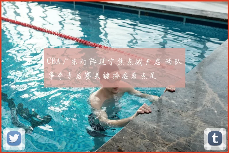 CBA广东对阵辽宁焦点战开启 两队争夺季后赛关键排名看点足