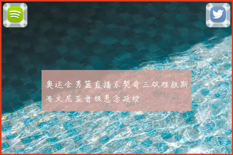 奥运会男篮直播东契奇三双难救斯洛文尼亚晋级悬念延续