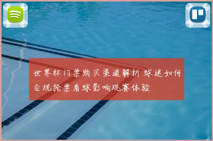 世界杯门票购买渠道解析 球迷如何合规抢票看球影响观赛体验